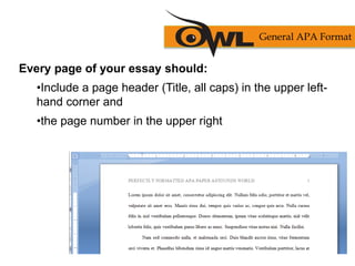Every page of your essay should:
•Include a page header (Title, all caps) in the upper left-
hand corner and
•the page number in the upper right
General APA Format
 