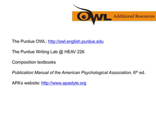 The Purdue OWL: http://owl.english.purdue.edu
The Purdue Writing Lab @ HEAV 226
Composition textbooks
Publication Manual of the American Psychological Association, 6th ed.
APA’s website: http://www.apastyle.org
Additional Resources
 