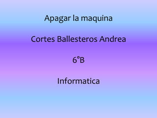 Apagar la maquina
Cortes Ballesteros Andrea
6°B
Informatica
 
