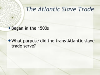 The Atlantic Slave Trade <ul><li>Began in the 1500s </li></ul><ul><li>What purpose did the trans-Atlantic slave trade serv...