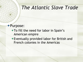 The Atlantic Slave Trade <ul><li>Purpose: </li></ul><ul><ul><li>To fill the need for labor in Spain’s American empire  </l...