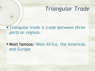 Triangular Trade <ul><li>Triangular trade is  trade between three ports or regions. </li></ul><ul><li>Most famous:  West A...