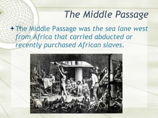 The Middle Passage <ul><li>The Middle Passage was  the sea lane west from Africa that carried abducted or recently purchas...