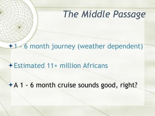 The Middle Passage <ul><li>1 - 6 month journey (weather dependent) </li></ul><ul><li>Estimated 11+ million Africans  </li>...