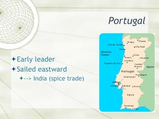 Portugal <ul><li>Early leader </li></ul><ul><li>Sailed eastward </li></ul><ul><ul><li>--> India (spice trade) </li></ul></ul>