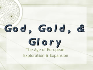 God, Gold, & Glory The Age of European  Exploration & Expansion 