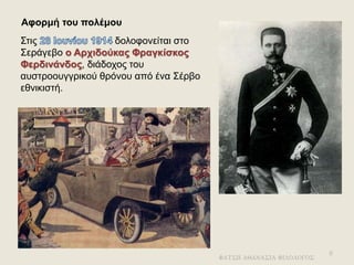 Αφορμή του πολέμου
Στις δολοφονείται στο
Σεράγεβο ο Αρχιδούκας Φραγκίσκος
Φερδινάνδος, διάδοχος του
αυστροουγγρικού θρόνου από ένα Σέρβο
εθνικιστή.
ΦΑΤΣΗ ΑΘΑΝΑΣΙΑ ΦΙΛΟΛΟΓΟΣ
6
 