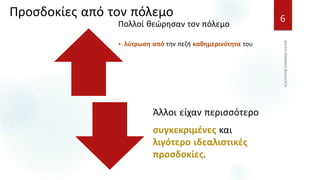 Προσδοκίες από τον πόλεμο 6
Πολλοί θεώρησαν τον πόλεμο
• λύτρωση από την πεζή καθημερινότητα του
Άλλοι είχαν περισσότερο
συγκεκριμένες και
λιγότερο ιδεαλιστικές
προσδοκίες.
 