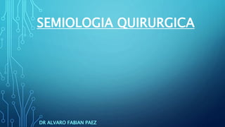 SEMIOLOGIA QUIRURGICA
DR ALVARO FABIAN PAEZ
 