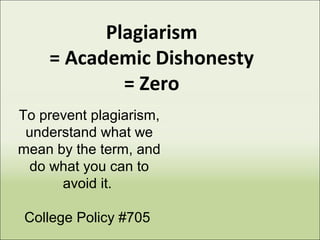 Plagiarism
= Academic Dishonesty
= Zero
To prevent plagiarism,
understand what we
mean by the term, and
do what you can to
avoid it.
College Policy #705
 