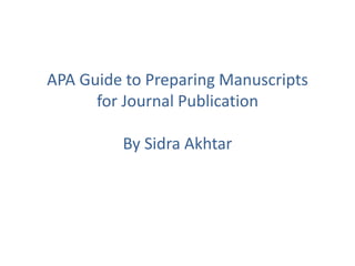 APA Guide to Preparing Manuscripts
for Journal Publication
By Sidra Akhtar
 