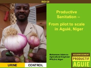 RIO+20



                         Productive
                         Sanitation –
                   From pilot to scale
                      in Aguié, Niger




                   Mahamane Adamou
                   Agricultural Engineer
                   PPILDA, Niger


URINE   CONTROL
 
