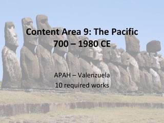 Content Area 9: The Pacific
700 – 1980 CE
APAH – Valenzuela
10 required works
 
