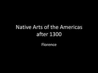 Native Arts of the Americas
after 1300
Florence
 