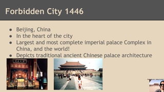 Forbidden City 1446
● Beijing, China
● In the heart of the city
● Largest and most complete imperial palace Complex in
China, and the world!
● Depicts traditional ancient Chinese palace architecture

Hate this pic...keep it small

 