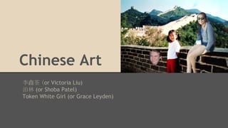 Chinese Art
李鑫荃 （or Victoria Liu)
泊林 (or Shoba Patel)
Token White Girl (or Grace Leyden)

 