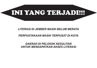 INI YANG TERJADI!!!

 LITERASI DI JEMBER MASIH BELUM MERATA

 PERPUSTAKAAN MASIH TERPUSAT DI KOTA

    DAERAH DI PELOSOK KESULITAN
  UNTUK MENDAPATKAN AKSES LITERASI
 
