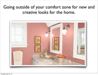 Going outside of your comfort zone for new and
creative looks for the home.
Thursday, April 16, 15
 