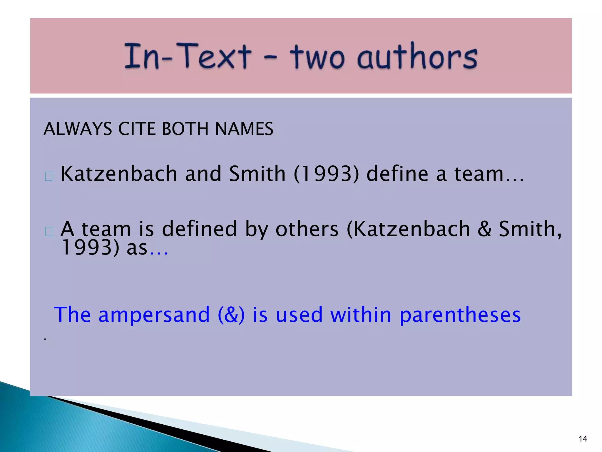 ALWAYS CITE BOTH NAMES
Katzenbach and Smith (1993) define a team…
A team is defined by others (Katzenbach & Smith,
1993) as…
The ampersand (&) is used within parentheses
.
14
 