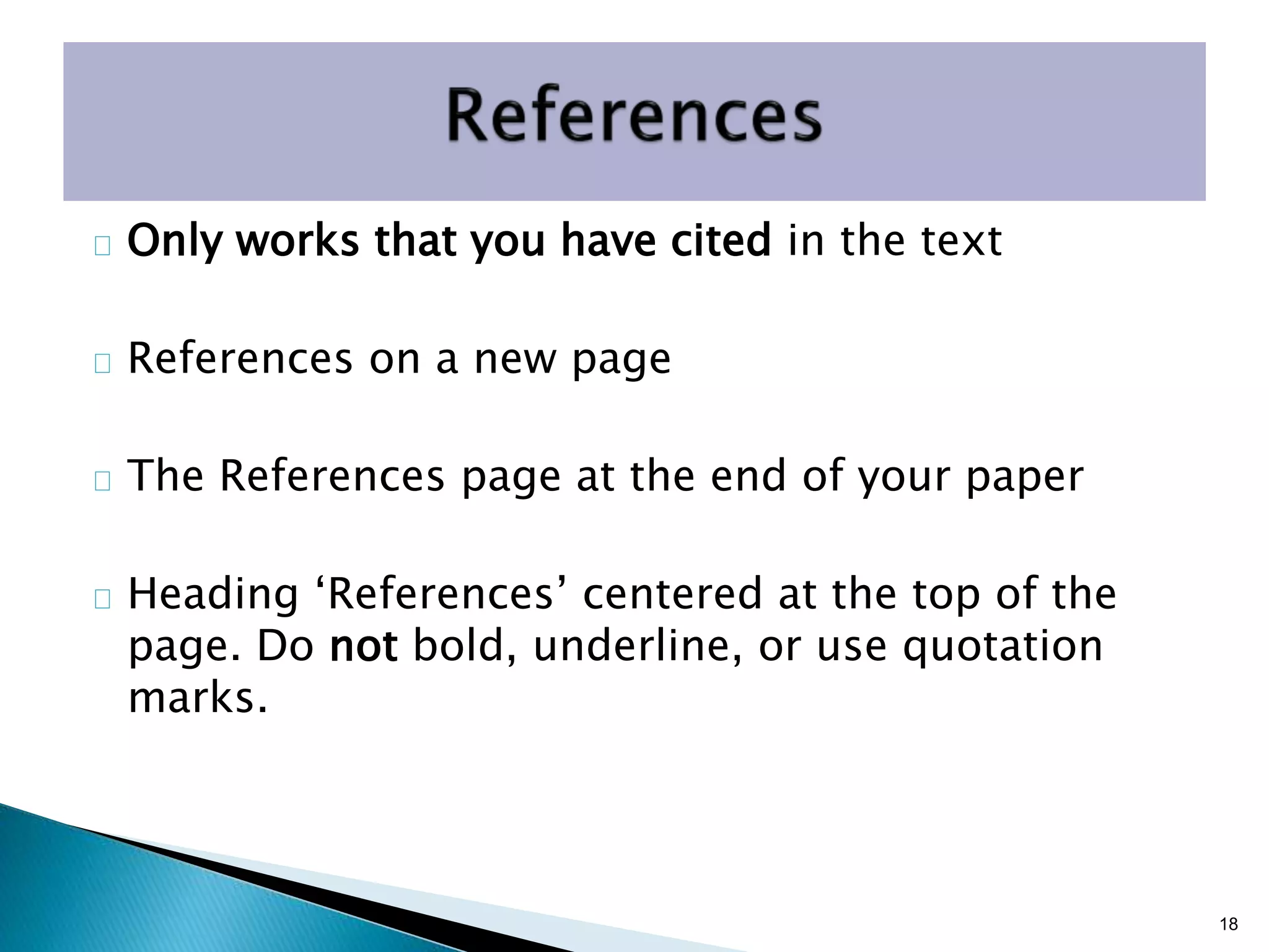 18
Only works that you have cited in the text
References on a new page
The References page at the end of your paper
Heading ‘References’ centered at the top of the
page. Do not bold, underline, or use quotation
marks.
 