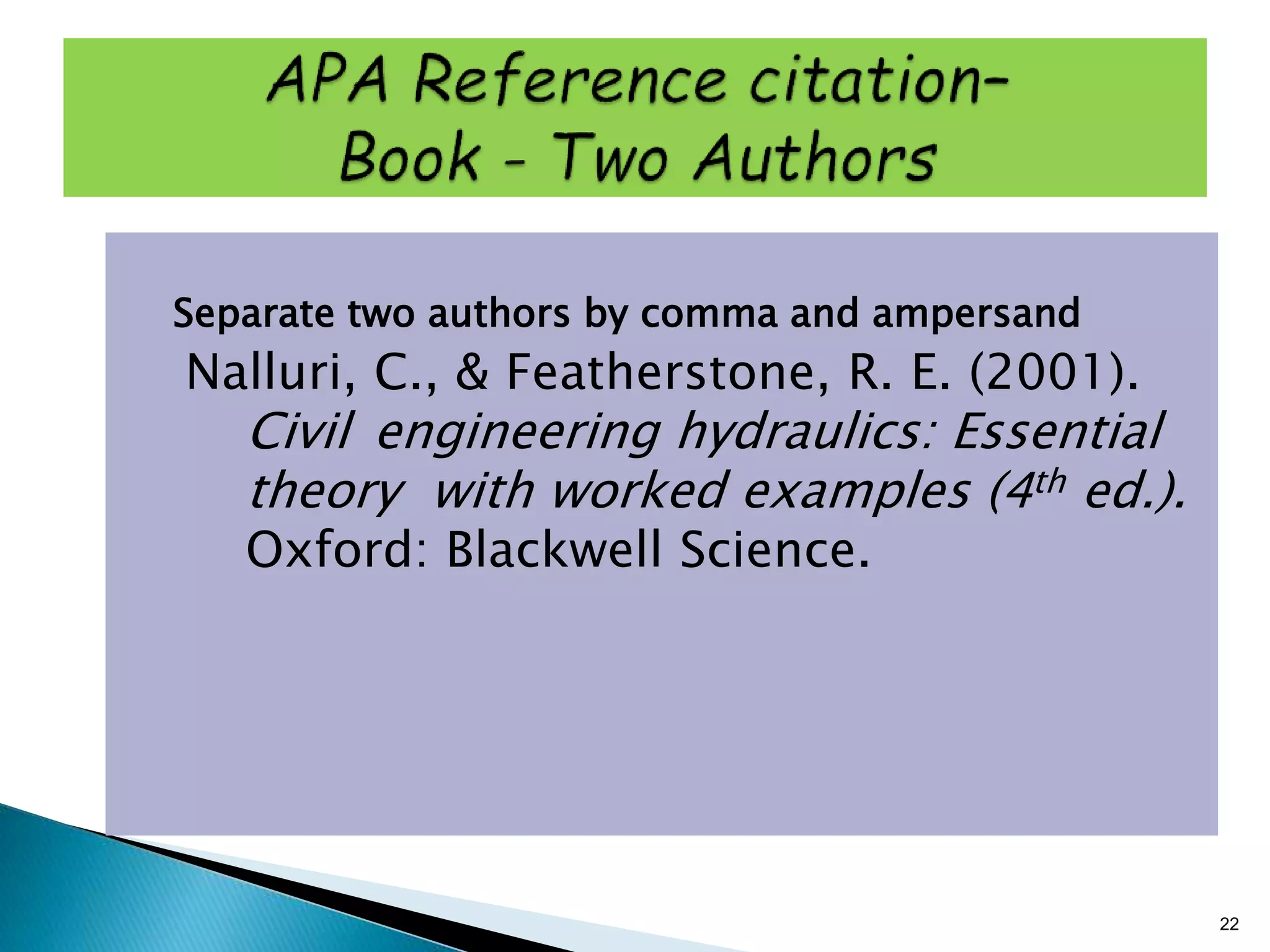 Separate two authors by comma and ampersand
Nalluri, C., & Featherstone, R. E. (2001).
Civil engineering hydraulics: Essential
theory with worked examples (4th ed.).
Oxford: Blackwell Science.
22
 