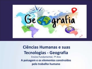 Ciências Humanas e suas
Tecnologias - Geografia
Ensino Fundamental, 7º Ano
A paisagem e os elementos construídos
pelo trabalho humano
 