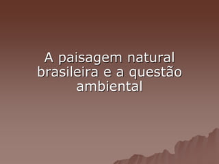 A paisagem natural
brasileira e a questão
ambiental
 