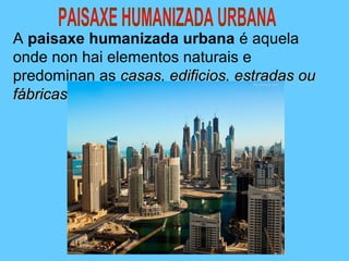 A paisaxe humanizada urbana é aquela
onde non hai elementos naturais e
predominan as casas, edificios, estradas oucasas, edificios, estradas ou
fábricas.fábricas.
 