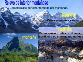 Caracterízase por estar formado por montañas.
Varias montañas xuntas
Varias serras xuntas orixinan a
cordilleira ou sistema montañoso
 