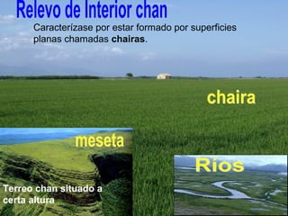 Caracterízase por estar formado por superficies
planas chamadas chairas.
Terreo chan situado a
certa altura
 