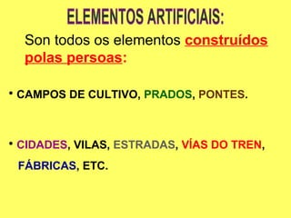 Son todos os elementos construídos
polas persoas:
• CAMPOS DE CULTIVO, PRADOS, PONTES.
• CIDADES, VILAS, ESTRADAS, VÍAS DO TREN,
FÁBRICAS, ETC.
 