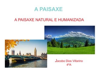 A PAISAXE
A PAISAXE NATURAL E HUMANIZADA
Jacobo Dios Villarino
4ºA
 