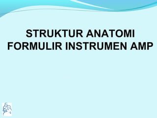 STRUKTUR ANATOMI
FORMULIR INSTRUMEN AMP
 