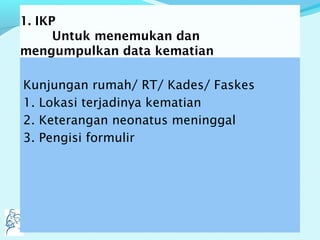 1. IKP
Untuk menemukan dan
mengumpulkan data kematian
Kunjungan rumah/ RT/ Kades/ Faskes
1. Lokasi terjadinya kematian
2. Keterangan neonatus meninggal
3. Pengisi formulir
 