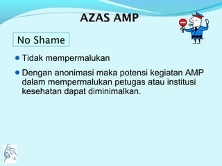 AAZASZAS AMPAMP
Tidak mempermalukan
Dengan anonimasi maka potensi kegiatan AMP
dalam mempermalukan petugas atau institusi
kesehatan dapat diminimalkan.
No Shame
 