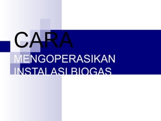 CARA
MENGOPERASIKAN
INSTALASI BIOGAS
 