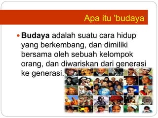 Apa itu 'budaya‘
 Budaya adalah suatu cara hidup
yang berkembang, dan dimiliki
bersama oleh sebuah kelompok
orang, dan diwariskan dari generasi
ke generasi.
 