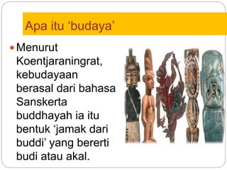 Apa itu ‘budaya’
 Menurut
Koentjaraningrat,
kebudayaan
berasal dari bahasa
Sanskerta
buddhayah ia itu
bentuk ‘jamak dari
buddi’ yang bererti
budi atau akal.
 