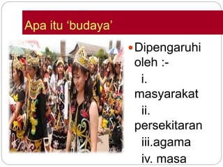 Apa itu ‘budaya’
Dipengaruhi
oleh :-
i.
masyarakat
ii.
persekitaran
iii.agama
iv. masa
 