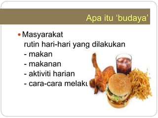 Apa itu ‘budaya’
 Masyarakat
rutin hari-hari yang dilakukan
- makan
- makanan
- aktiviti harian
- cara-cara melakukan
 