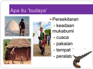 Apa itu ‘budaya’
 Persekitaran
- keadaan
mukabumi
- cuaca
- pakaian
- tempat tinggal
- peralatan
 