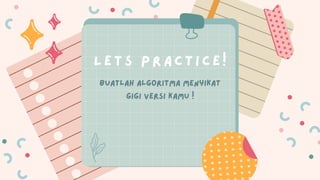 Buatlah algoritma menyikat
gigi versi kamu !
LETS PRACTICE!
 