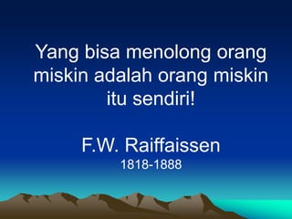 Yang bisa menolong orang
miskin adalah orang miskin
itu sendiri!
F.W. Raiffaissen
1818-1888
 