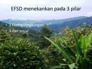 EFSD menekankanpada 3 pilar1.Ekonomi2.Ekologi/lingkungan3.dan sosial