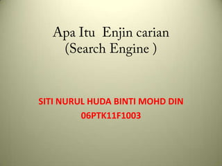 ApaItuEnjincarian(Search Engine ) SITI NURUL HUDA BINTI MOHD DIN 06PTK11F1003 