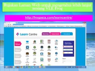 Rujukan Laman Web untuk mengetahui lebih lanjut
tentang VLE Frog
http://frogasia.com/learncentre/

 