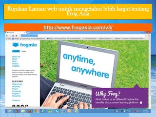 Rujukan Laman web untuk mengetahui lebih lanjut tentang
Frog Asia
http://www.frogasia.com/v3/

 