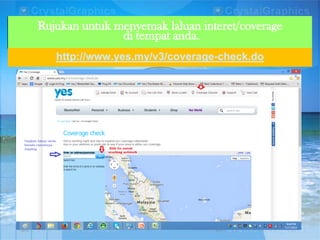 Rujukan untuk menyemak laluan interet/coverage
di tempat anda.
http://www.yes.my/v3/coverage-check.do

 