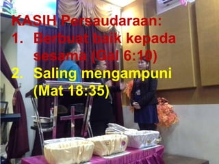 TAAT PRIBADI
KASIH Persaudaraan:
1. Berbuat baik kepada
sesama (Gal 6:10)
2. Saling mengampuni
(Mat 18:35)
 