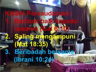 TAAT PRIBADI
KASIH Persaudaraan:
1. Berbuat baik kepada
sesama (Gal 6:10)
2. Saling mengampuni
(Mat 18:35)
3. Beribadah bersama
(Ibrani 10:24)
 